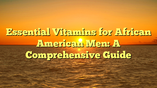 Essential Vitamins for African American Men: A Comprehensive Guide