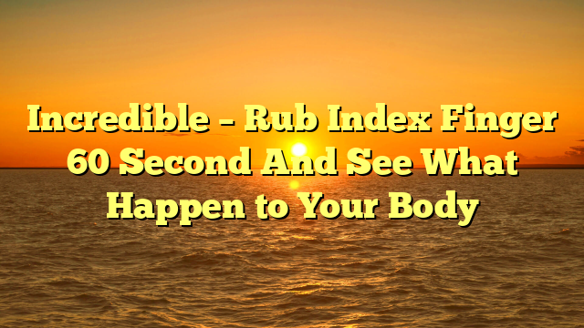 Incredible – Rub Index Finger 60 Second And See What Happen to Your Body