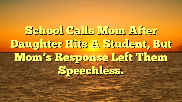 School Calls Mom After Daughter Hits A Student, But Mom’s Response Left Them Speechless.