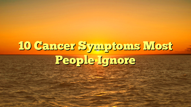 10 Cancer Symptoms Most People Ignore
