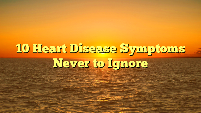 10 Heart Disease Symptoms Never to Ignore