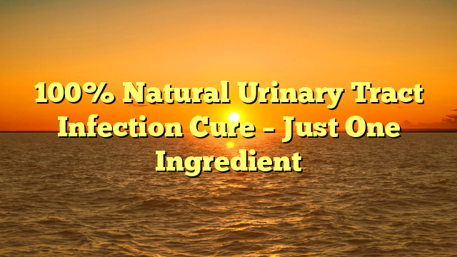 100% Natural Urinary Tract Infection Cure – Just One Ingredient