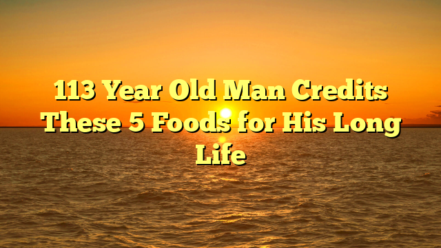 113 Year Old Man Credits These 5 Foods for His Long Life