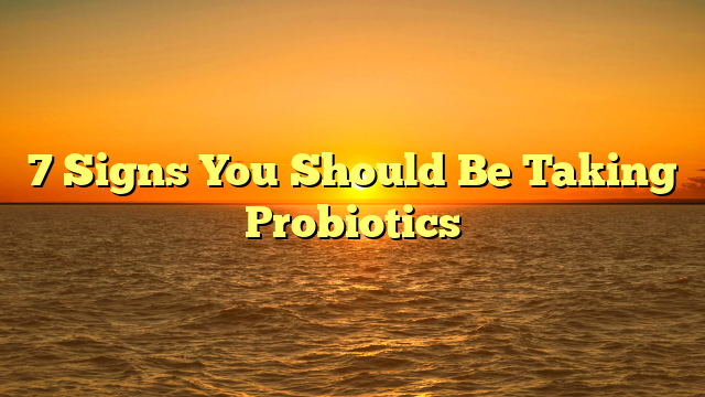7 Signs You Should Be Taking Probiotics
