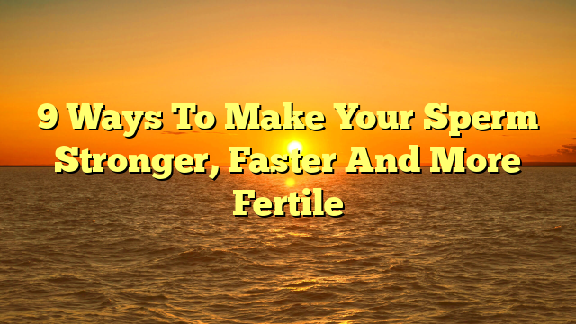 9 Ways To Make Your Sperm Stronger, Faster And More Fertile