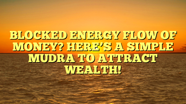 BLOCKED ENERGY FLOW OF MONEY? HERE’S A SIMPLE MUDRA TO ATTRACT WEALTH!