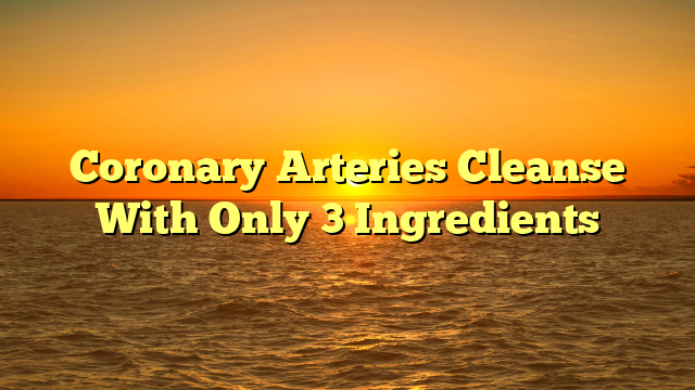 Coronary Arteries Cleanse With Only 3 Ingredients