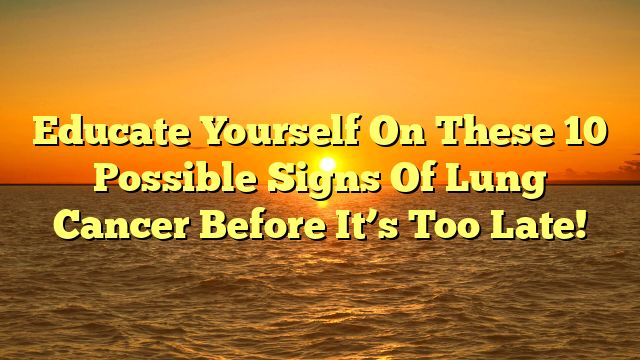 Educate Yourself On These 10 Possible Signs Of Lung Cancer Before It’s Too Late!