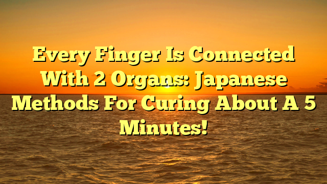 Every Finger Is Connected With 2 Organs: Japanese Methods For Curing About A 5 Minutes!