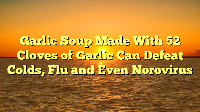 Garlic Soup Made With 52 Cloves of Garlic Can Defeat Colds, Flu and Even Norovirus
