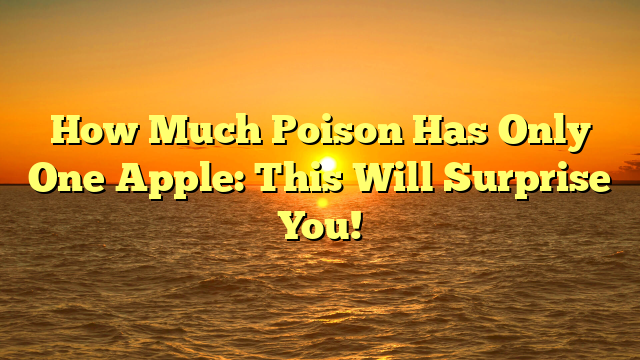 How Much Poison Has Only One Apple: This Will Surprise You!