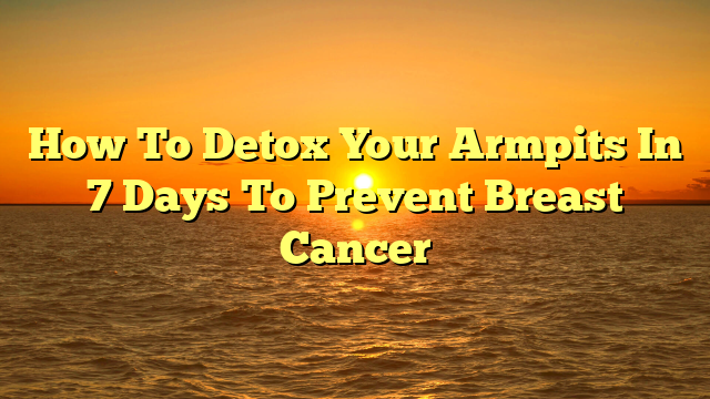 How To Detox Your Armpits In 7 Days To Prevent Breast Cancer