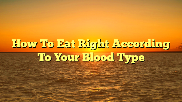 How To Eat Right According To Your Blood Type