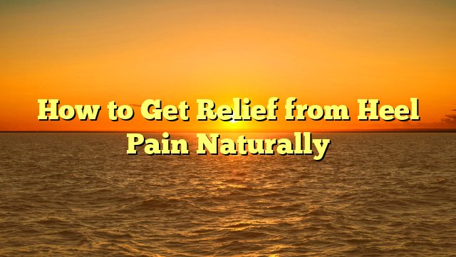 How to Get Relief from Heel Pain Naturally