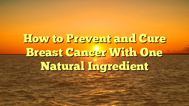 How to Prevent and Cure Breast Cancer With One Natural Ingredient