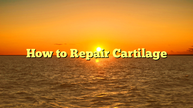 How to Repair Cartilage