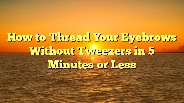 How to Thread Your Eyebrows Without Tweezers in 5 Minutes or Less