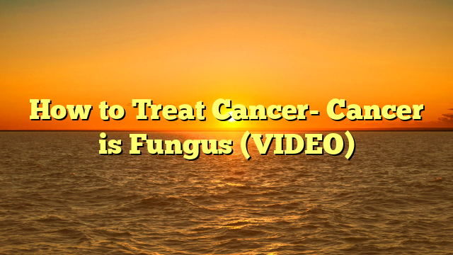 How to Treat Cancer- Cancer is Fungus (VIDEO)