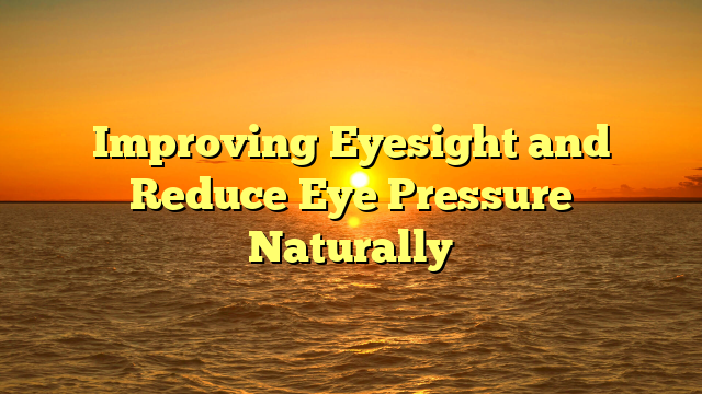 Improving Eyesight and Reduce Eye Pressure Naturally