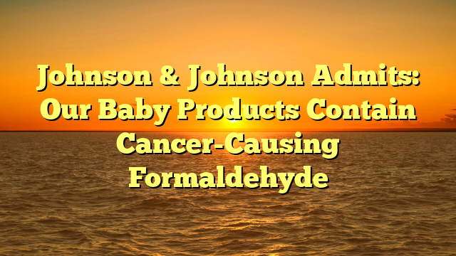Johnson & Johnson Admits: Our Baby Products Contain Cancer-Causing Formaldehyde