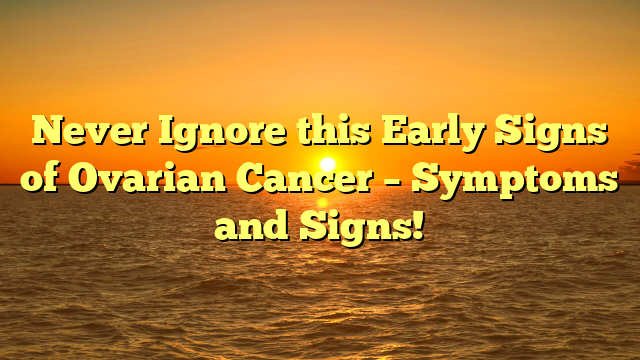 Never Ignore this Early Signs of Ovarian Cancer – Symptoms and Signs!