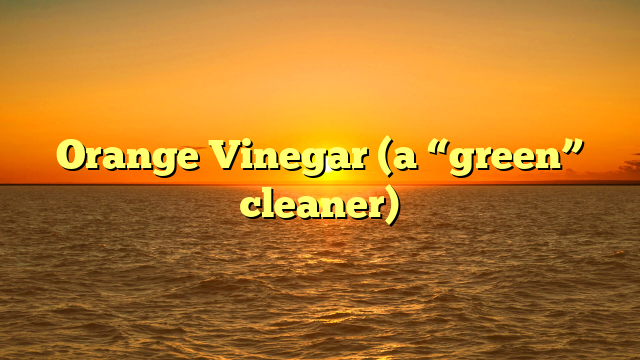 Orange Vinegar (a “green” cleaner)