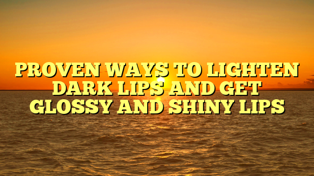 PROVEN WAYS TO LIGHTEN DARK LIPS AND GET GLOSSY AND SHINY LIPS