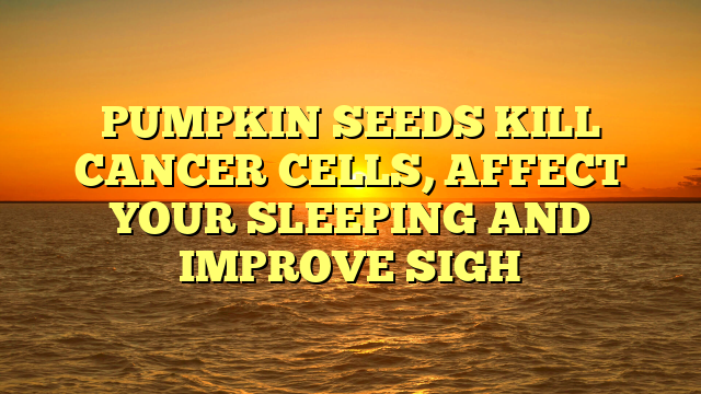 PUMPKIN SEEDS KILL CANCER CELLS, AFFECT YOUR SLEEPING AND IMPROVE SIGH