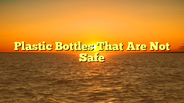 Plastic Bottles That Are Not Safe