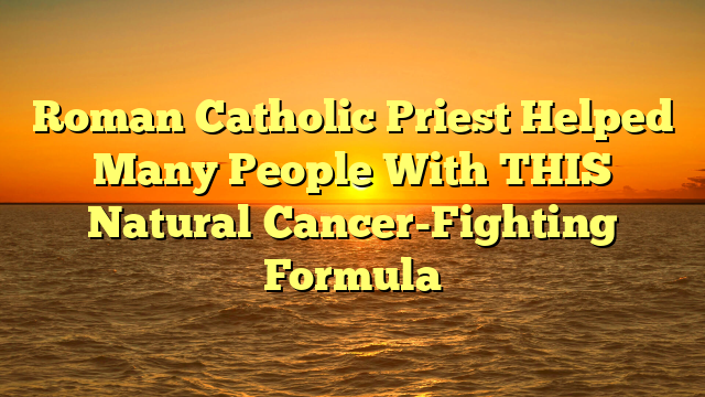Roman Catholic Priest Helped Many People With THIS Natural Cancer-Fighting Formula