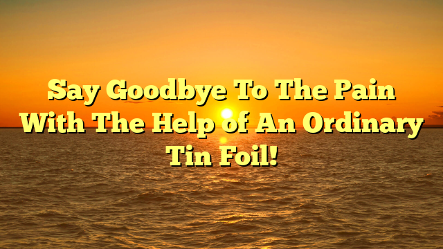 Say Goodbye To The Pain With The Help of An Ordinary Tin Foil!