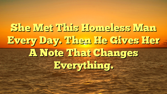 She Met This Homeless Man Every Day. Then He Gives Her A Note That Changes Everything.