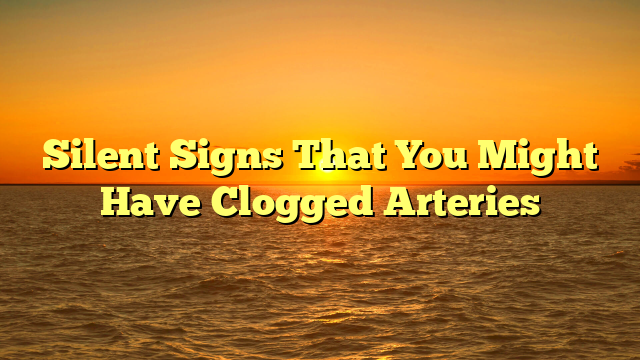Silent Signs That You Might Have Clogged Arteries