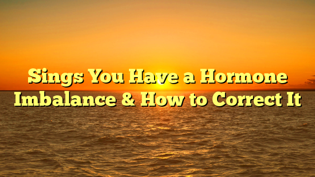 Sings You Have a Hormone Imbalance & How to Correct It