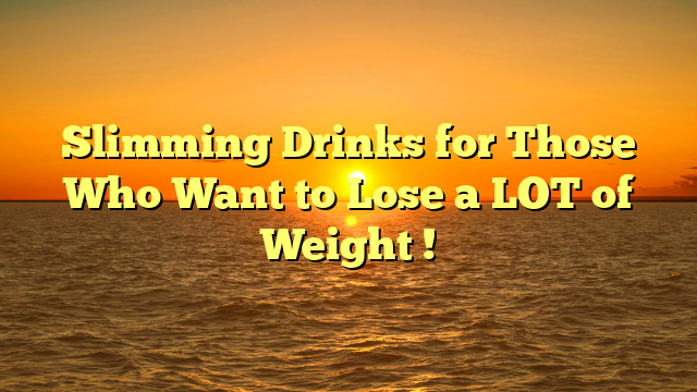 Slimming Drinks for Those Who Want to Lose a LOT of Weight !