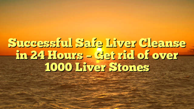 Successful Safe Liver Cleanse in 24 Hours – Get rid of over 1000 Liver Stones