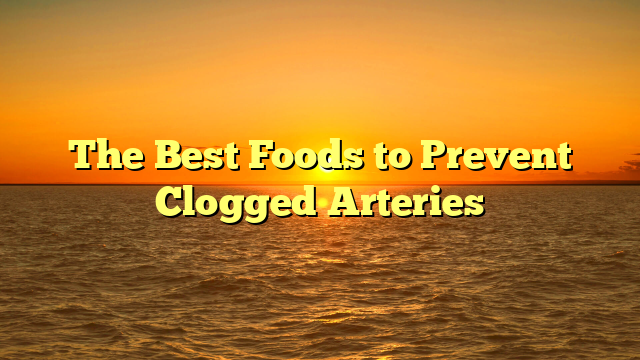 The Best Foods to Prevent Clogged Arteries