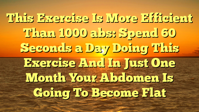 This Exercise Is More Efficient Than 1000 abs: Spend 60 Seconds a Day Doing This Exercise And In Just One Month Your Abdomen Is Going To Become Flat