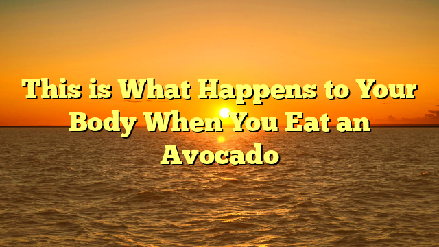 This is What Happens to Your Body When You Eat an Avocado