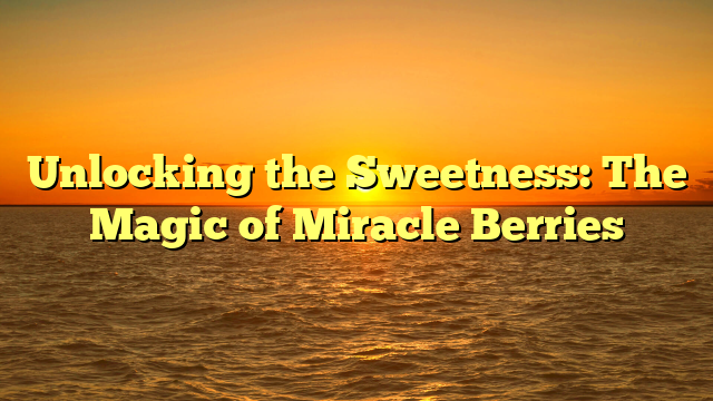 Unlocking the Sweetness: The Magic of Miracle Berries