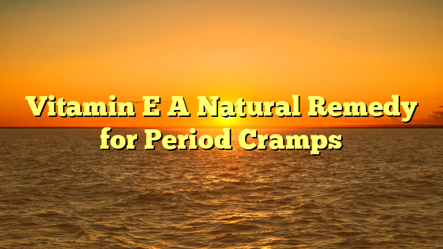 Vitamin E A Natural Remedy for Period Cramps