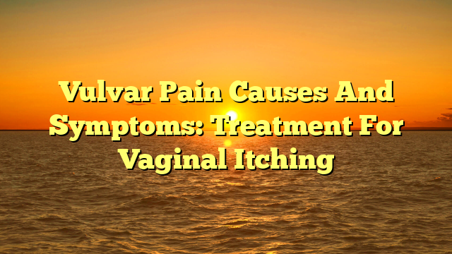 Vulvar Pain Causes And Symptoms: Treatment For Vaginal Itching