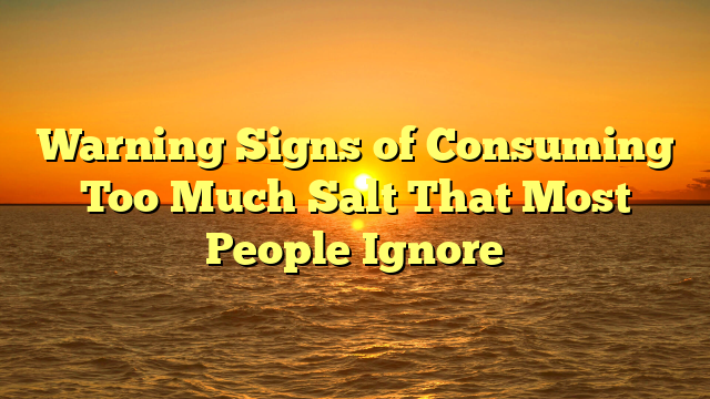 Warning Signs of Consuming Too Much Salt That Most People Ignore