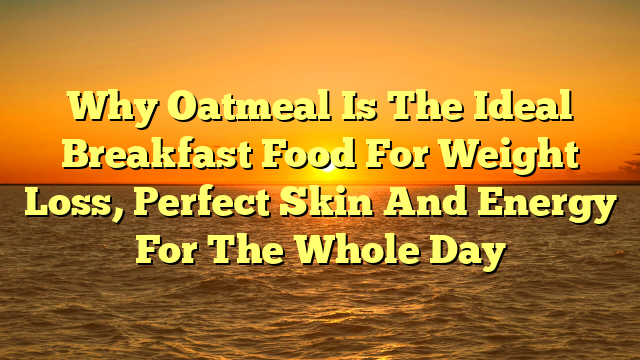 Why Oatmeal Is The Ideal Breakfast Food For Weight Loss, Perfect Skin And Energy For The Whole Day