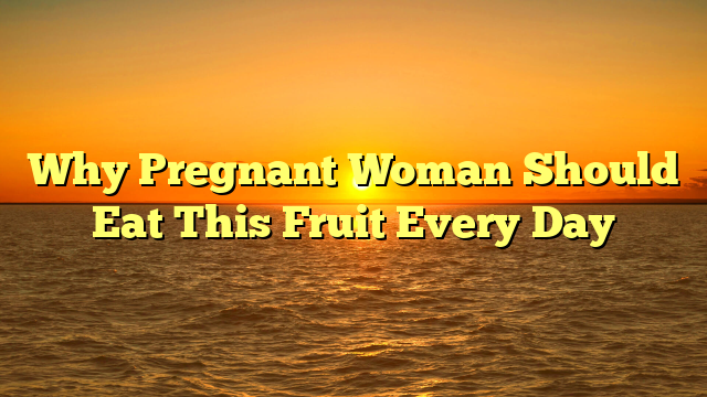 Why Pregnant Woman Should Eat This Fruit Every Day