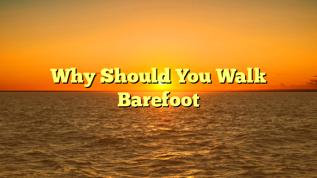 Why Should You Walk Barefoot