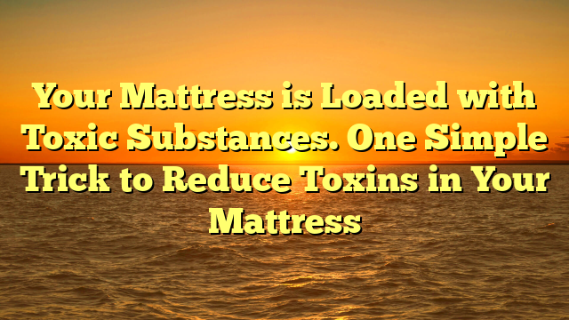 Your Mattress is Loaded with Toxic Substances. One Simple Trick to Reduce Toxins in Your Mattress